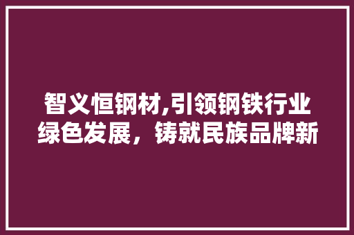 智义恒钢材,引领钢铁行业绿色发展，铸就民族品牌新辉煌