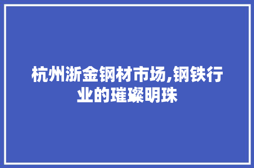 杭州浙金钢材市场,钢铁行业的璀璨明珠