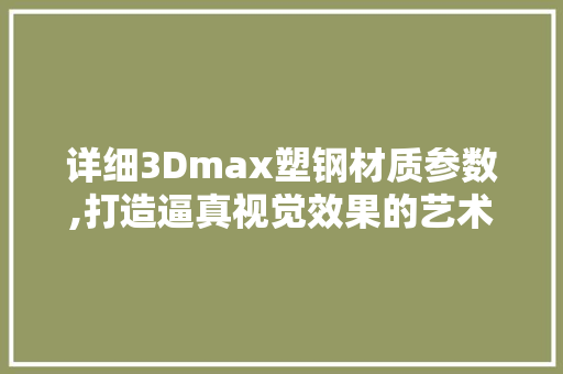 详细3Dmax塑钢材质参数,打造逼真视觉效果的艺术之旅