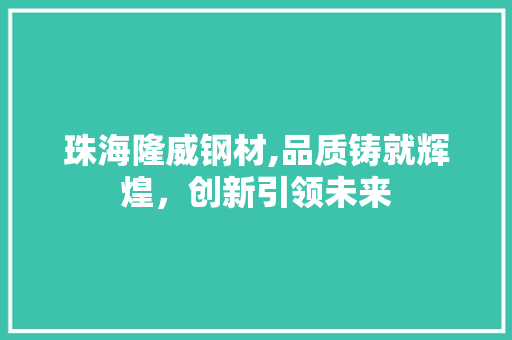 珠海隆威钢材,品质铸就辉煌，创新引领未来