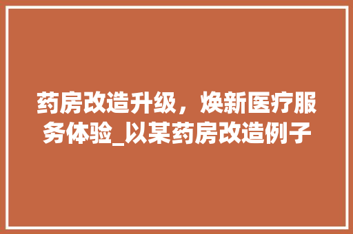 药房改造升级，焕新医疗服务体验_以某药房改造例子为例