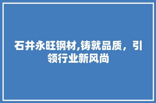 石井永旺钢材,铸就品质，引领行业新风尚