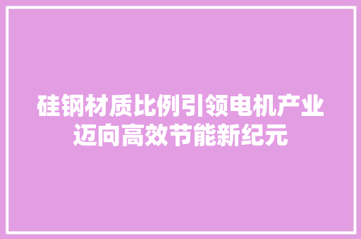 硅钢材质比例引领电机产业迈向高效节能新纪元