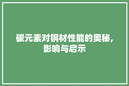 碳元素对钢材性能的奥秘,影响与启示