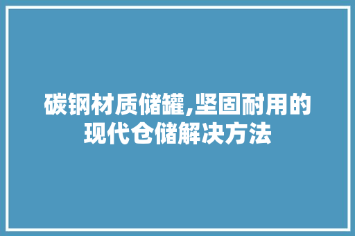 碳钢材质储罐,坚固耐用的现代仓储解决方法
