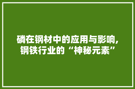 磷在钢材中的应用与影响,钢铁行业的“神秘元素”
