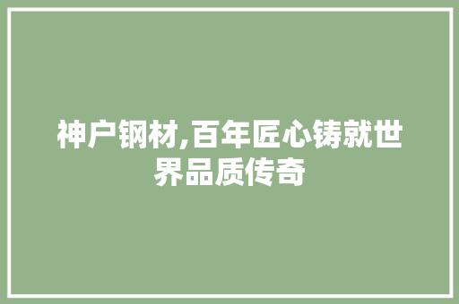神户钢材,百年匠心铸就世界品质传奇