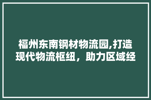 福州东南钢材物流园,打造现代物流枢纽，助力区域经济发展