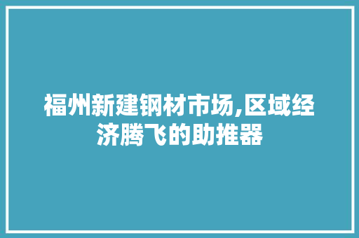 福州新建钢材市场,区域经济腾飞的助推器