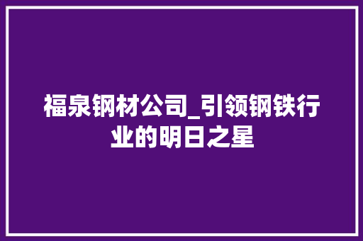 福泉钢材公司_引领钢铁行业的明日之星