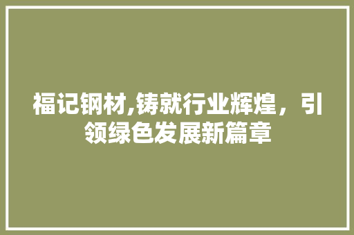 福记钢材,铸就行业辉煌，引领绿色发展新篇章