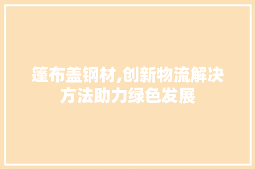 篷布盖钢材,创新物流解决方法助力绿色发展