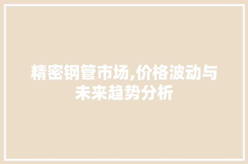 精密钢管市场,价格波动与未来趋势分析