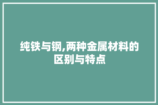 纯铁与钢,两种金属材料的区别与特点