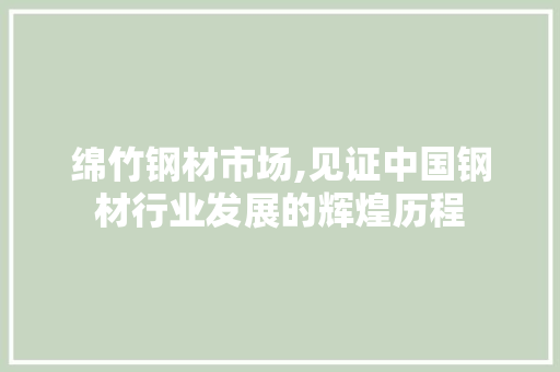 绵竹钢材市场,见证中国钢材行业发展的辉煌历程