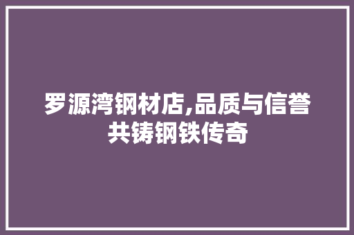 罗源湾钢材店,品质与信誉共铸钢铁传奇