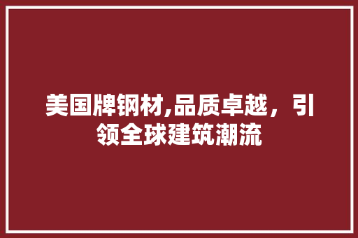 美国牌钢材,品质卓越，引领全球建筑潮流