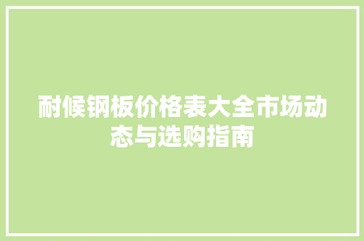 耐候钢板价格表大全市场动态与选购指南