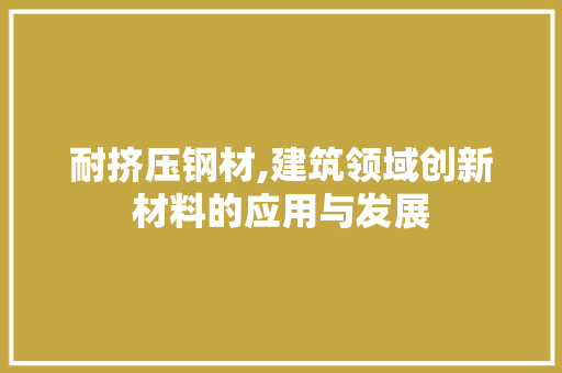 耐挤压钢材,建筑领域创新材料的应用与发展