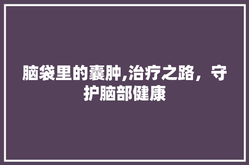 脑袋里的囊肿,治疗之路，守护脑部健康