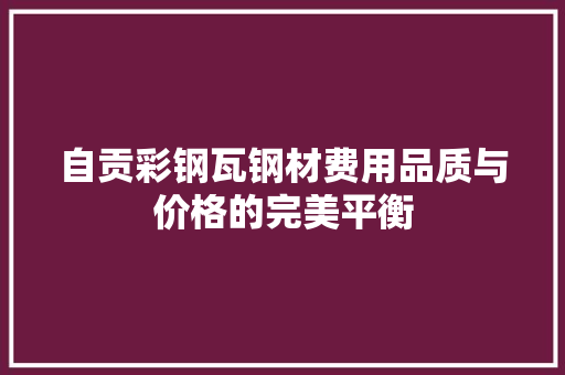 自贡彩钢瓦钢材费用品质与价格的完美平衡