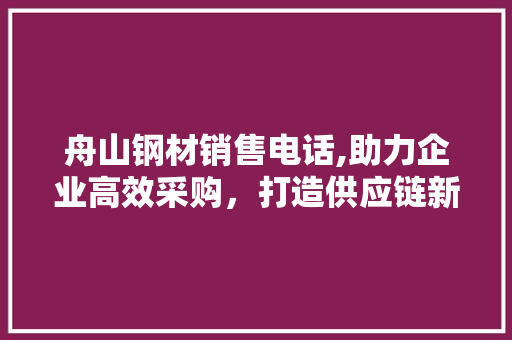 舟山钢材销售电话,助力企业高效采购，打造供应链新生态