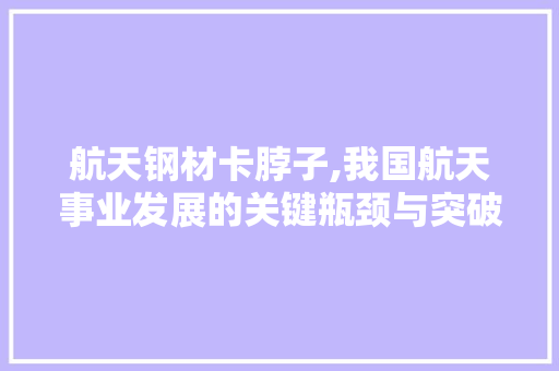 航天钢材卡脖子,我国航天事业发展的关键瓶颈与突破之路