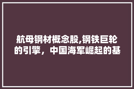 航母钢材概念股,钢铁巨轮的引擎，中国海军崛起的基石