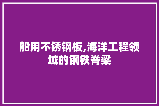 船用不锈钢板,海洋工程领域的钢铁脊梁