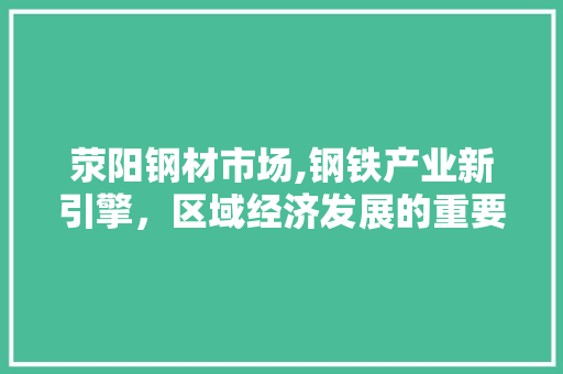 荥阳钢材市场,钢铁产业新引擎，区域经济发展的重要支柱