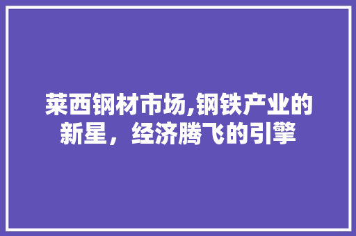莱西钢材市场,钢铁产业的新星，经济腾飞的引擎