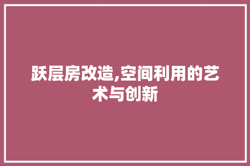跃层房改造,空间利用的艺术与创新