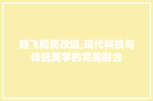 路飞船房改造,现代科技与传统美学的完美融合