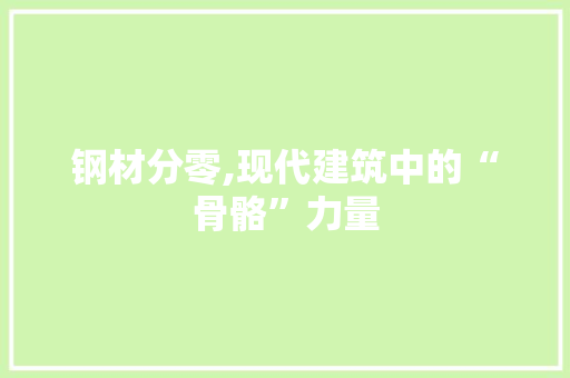 钢材分零,现代建筑中的“骨骼”力量