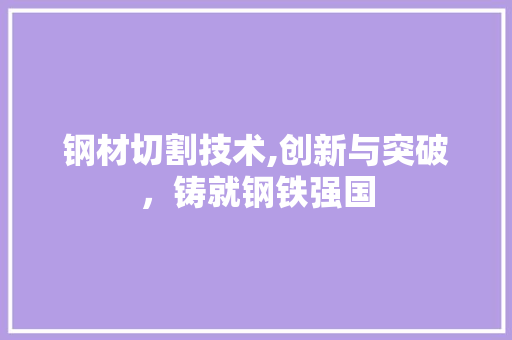 钢材切割技术,创新与突破，铸就钢铁强国