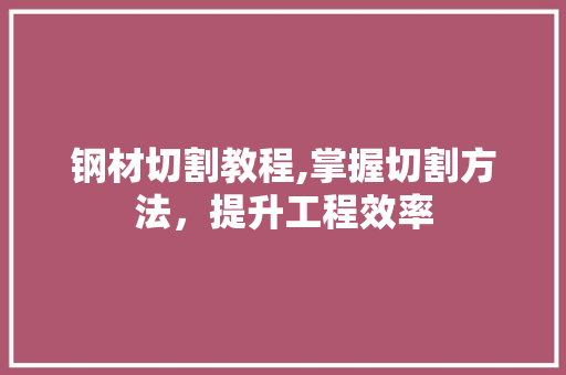 钢材切割教程,掌握切割方法，提升工程效率