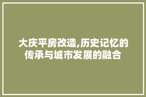 大庆平房改造,历史记忆的传承与城市发展的融合