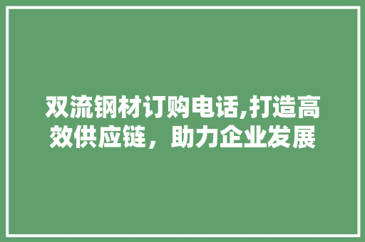 双流钢材订购电话,打造高效供应链，助力企业发展