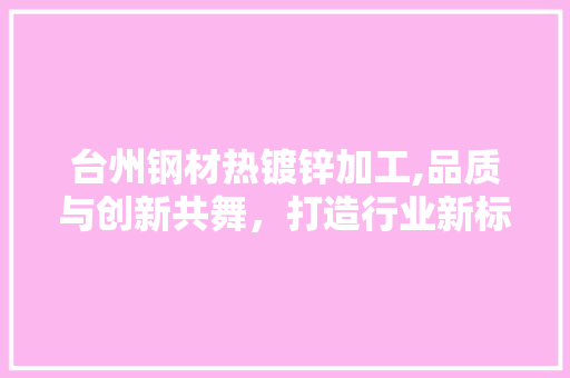 台州钢材热镀锌加工,品质与创新共舞，打造行业新标杆