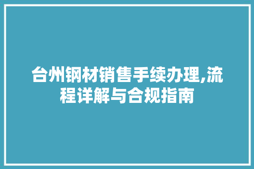 台州钢材销售手续办理,流程详解与合规指南
