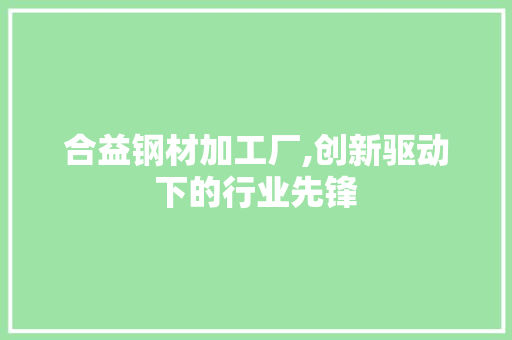 合益钢材加工厂,创新驱动下的行业先锋