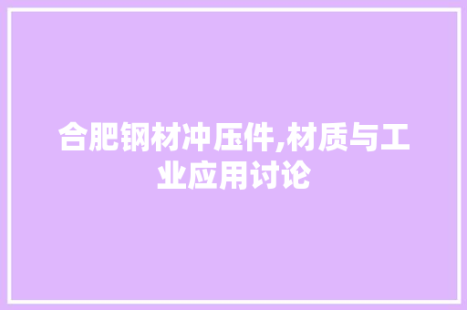 合肥钢材冲压件,材质与工业应用讨论