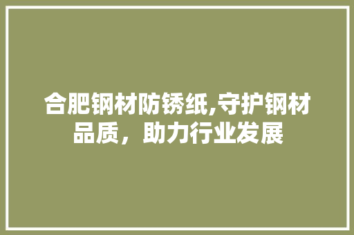 合肥钢材防锈纸,守护钢材品质，助力行业发展