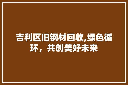 吉利区旧钢材回收,绿色循环，共创美好未来
