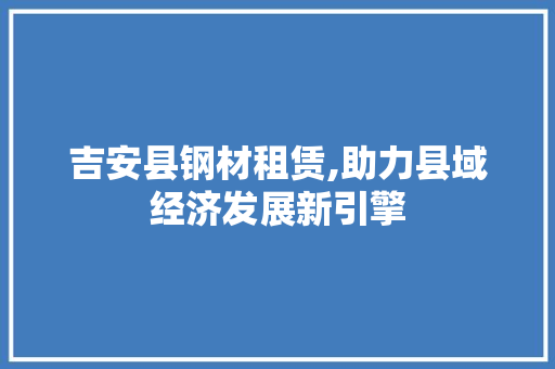 吉安县钢材租赁,助力县域经济发展新引擎
