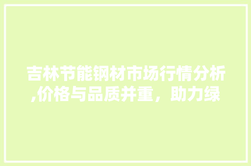 吉林节能钢材市场行情分析,价格与品质并重，助力绿色建筑发展