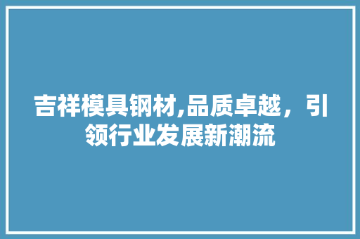 吉祥模具钢材,品质卓越，引领行业发展新潮流