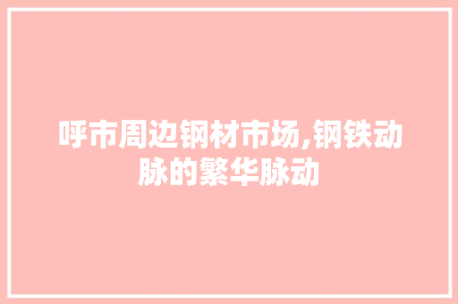 呼市周边钢材市场,钢铁动脉的繁华脉动