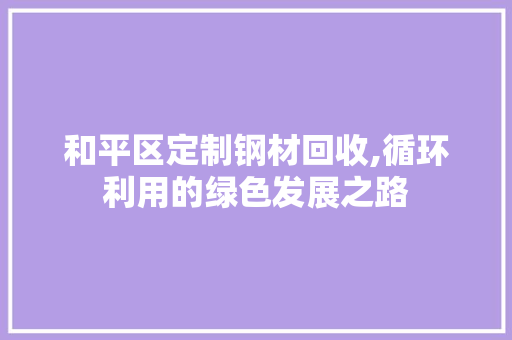 和平区定制钢材回收,循环利用的绿色发展之路