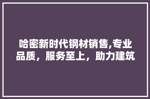 哈密新时代钢材销售,专业品质，服务至上，助力建筑行业发展